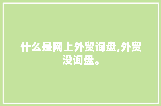 什么是网上外贸询盘,外贸没询盘。