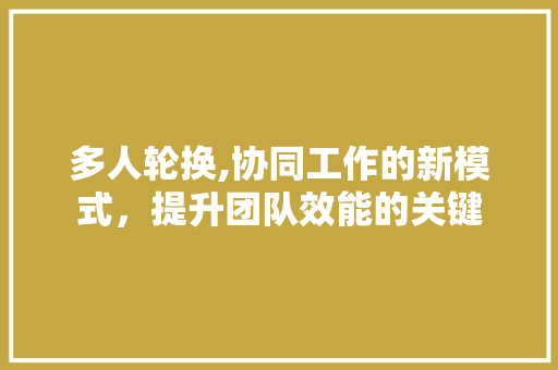 多人轮换,协同工作的新模式，提升团队效能的关键