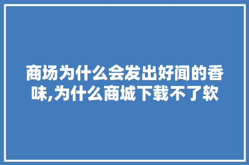 商场为什么会发出好闻的香味,为什么商城下载不了软件。