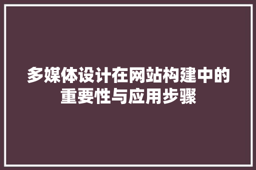 多媒体设计在网站构建中的重要性与应用步骤 多媒体设计在网站构建中的重要性与应用步骤 搜狗SEO
