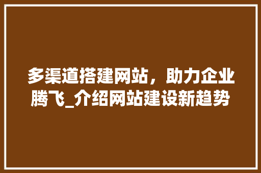 多渠道搭建网站，助力企业腾飞_介绍网站建设新趋势