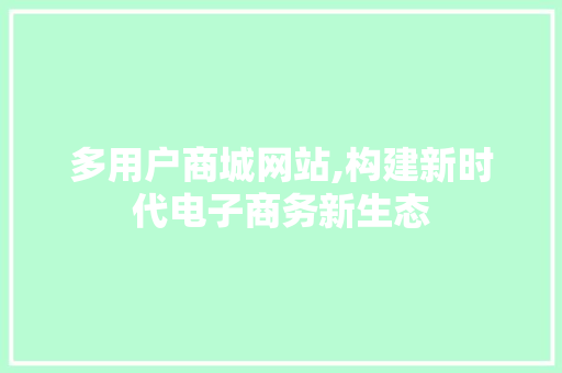 多用户商城网站,构建新时代电子商务新生态