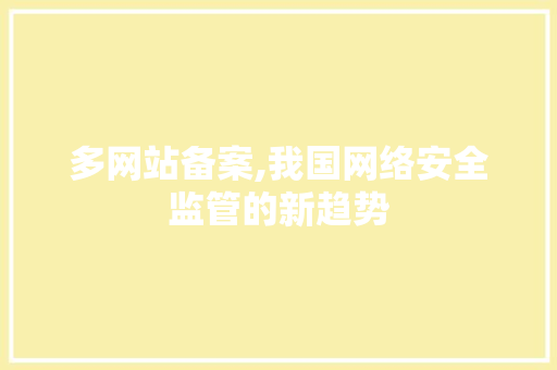 多网站备案,我国网络安全监管的新趋势 多网站备案,我国网络安全监管的新趋势 搜狗SEO