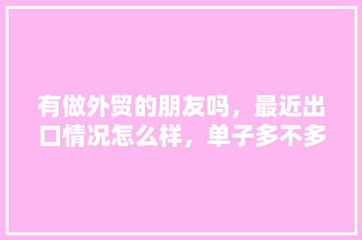 有做外贸的朋友吗，最近出口情况怎么样，单子多不多,询盘少的原因。 有做外贸的朋友吗，最近出口情况怎么样，单子多不多,询盘少的原因。 必应SEO