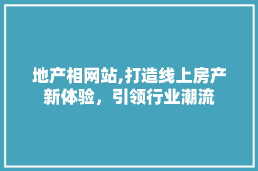 地产相网站,打造线上房产新体验，引领行业潮流