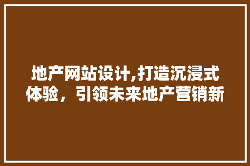地产网站设计,打造沉浸式体验，引领未来地产营销新潮流
