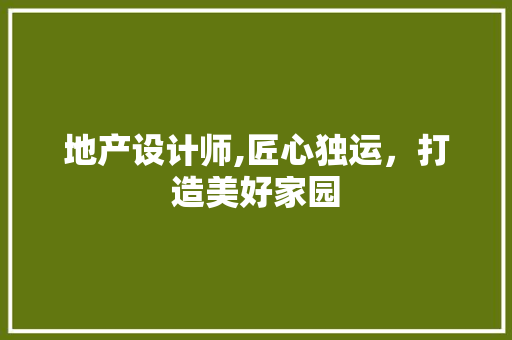 地产设计师,匠心独运，打造美好家园 地产设计师,匠心独运，打造美好家园 网站建设公司