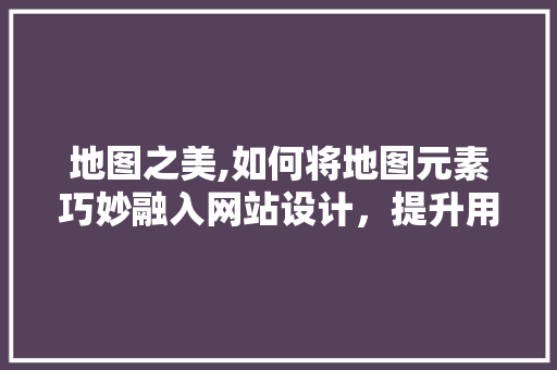 地图之美,如何将地图元素巧妙融入网站设计，提升用户体验 地图之美,如何将地图元素巧妙融入网站设计，提升用户体验 搜狗SEO
