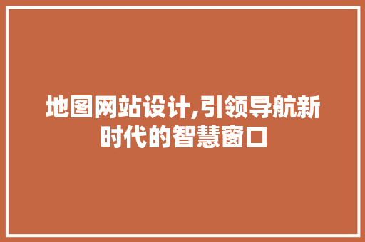地图网站设计,引领导航新时代的智慧窗口