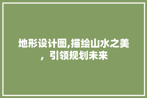 地形设计图,描绘山水之美，引领规划未来