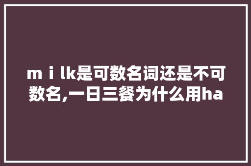 mⅰlk是可数名词还是不可数名,一日三餐为什么用have。 mⅰlk是可数名词还是不可数名,一日三餐为什么用have。 必应SEO