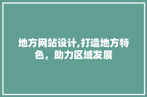 地方网站设计,打造地方特色，助力区域发展
