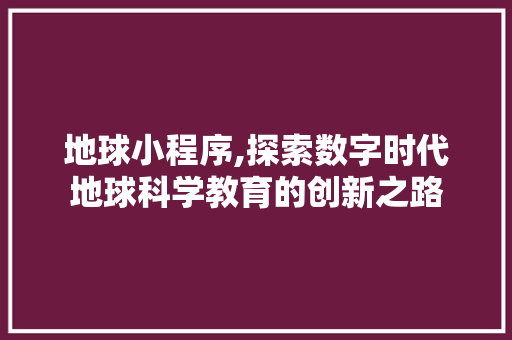 地球小程序,探索数字时代地球科学教育的创新之路