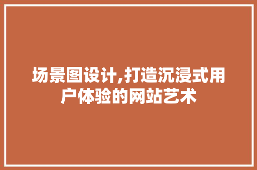 场景图设计,打造沉浸式用户体验的网站艺术 神马SEO 场景图设计,打造沉浸式用户体验的网站艺术 场景图设计,打造沉浸式用户体验的网站艺术 神马SEO