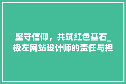 坚守信仰，共筑红色基石_极左网站设计师的责任与担当 坚守信仰，共筑红色基石_极左网站设计师的责任与担当 网站建设公司