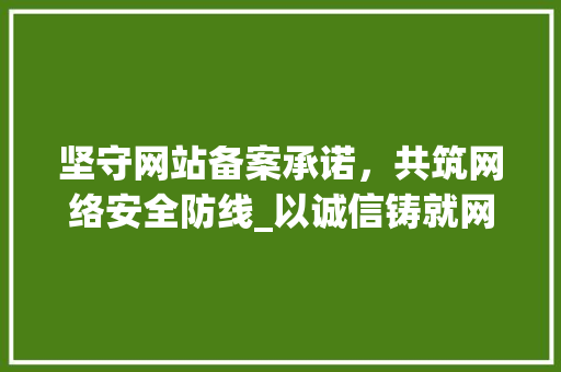 坚守网站备案承诺，共筑网络安全防线_以诚信铸就网络空间美好未来 坚守网站备案承诺，共筑网络安全防线_以诚信铸就网络空间美好未来 神马SEO
