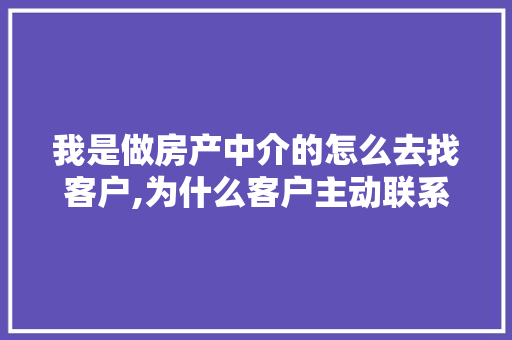 我是做房产中介的怎么去找客户,为什么客户主动联系你呢。