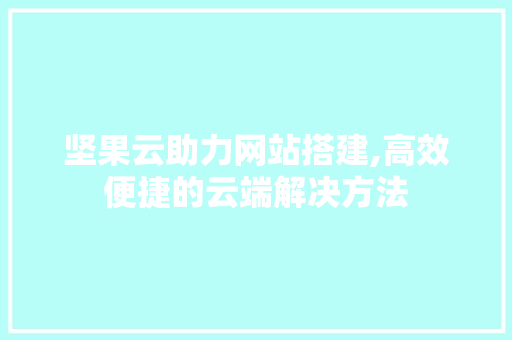坚果云助力网站搭建,高效便捷的云端解决方法 坚果云助力网站搭建,高效便捷的云端解决方法 神马SEO