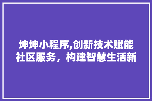 坤坤小程序,创新技术赋能社区服务，构建智慧生活新篇章 坤坤小程序,创新技术赋能社区服务，构建智慧生活新篇章 网站建设公司