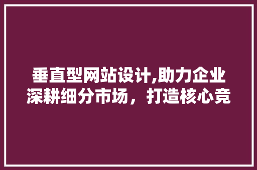 垂直型网站设计,助力企业深耕细分市场，打造核心竞争力 垂直型网站设计,助力企业深耕细分市场，打造核心竞争力 网站建设公司