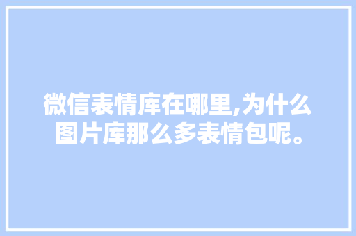 微信表情库在哪里,为什么图片库那么多表情包呢。 微信表情库在哪里,为什么图片库那么多表情包呢。 搜狗SEO
