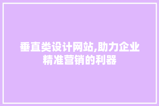 垂直类设计网站,助力企业精准营销的利器