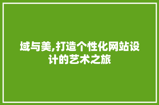 域与美,打造个性化网站设计的艺术之旅 域与美,打造个性化网站设计的艺术之旅 SEO关键词