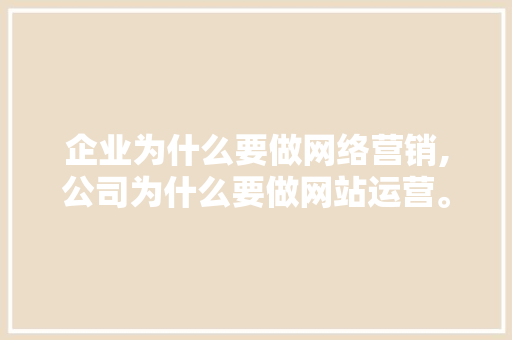 企业为什么要做网络营销,公司为什么要做网站运营。 企业为什么要做网络营销,公司为什么要做网站运营。 SEO关键词