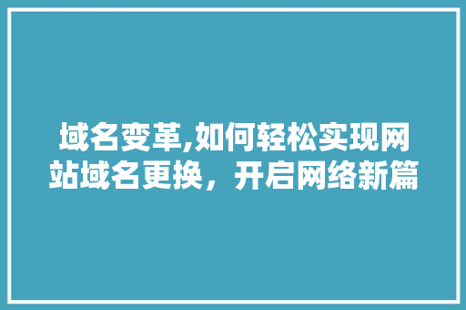 域名变革,如何轻松实现网站域名更换，开启网络新篇章 域名变革,如何轻松实现网站域名更换，开启网络新篇章 百度SEO