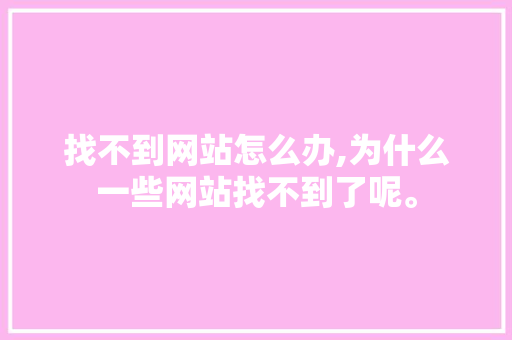找不到网站怎么办,为什么一些网站找不到了呢。 搜狗SEO 找不到网站怎么办,为什么一些网站找不到了呢。 找不到网站怎么办,为什么一些网站找不到了呢。 搜狗SEO