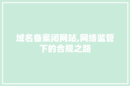 域名备案闭网站,网络监管下的合规之路 域名备案闭网站,网络监管下的合规之路 必应SEO