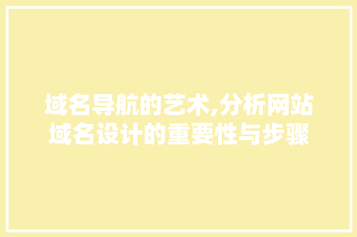 域名导航的艺术,分析网站域名设计的重要性与步骤 域名导航的艺术,分析网站域名设计的重要性与步骤 必应SEO