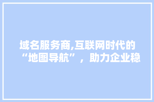 域名服务商,互联网时代的“地图导航”，助力企业稳健前行 域名服务商,互联网时代的“地图导航”，助力企业稳健前行 必应SEO