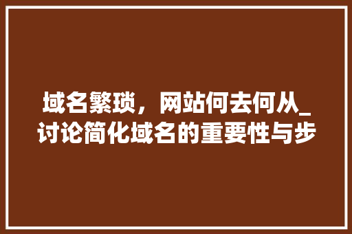 域名繁琐，网站何去何从_讨论简化域名的重要性与步骤 域名繁琐，网站何去何从_讨论简化域名的重要性与步骤 必应SEO