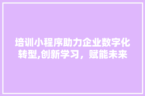 培训小程序助力企业数字化转型,创新学习，赋能未来 搜狗SEO