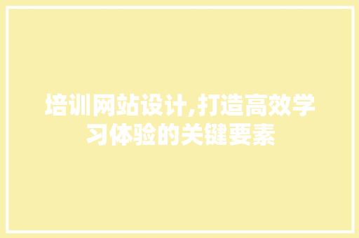 培训网站设计,打造高效学习体验的关键要素 培训网站设计,打造高效学习体验的关键要素 神马SEO