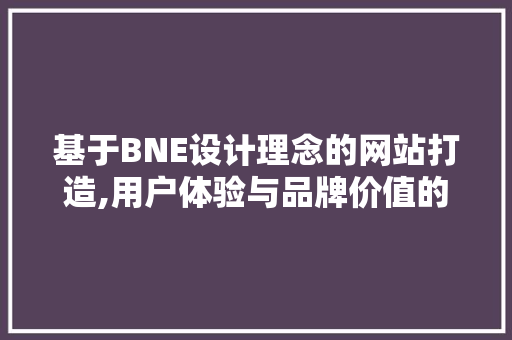基于BNE设计理念的网站打造,用户体验与品牌价值的双重提升