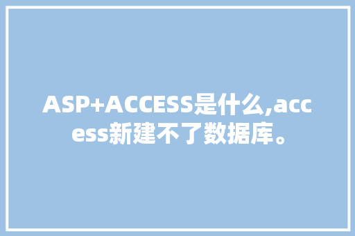ASP+ACCESS是什么,access新建不了数据库。