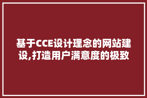 基于CCE设计理念的网站建设,打造用户满意度的极致体验