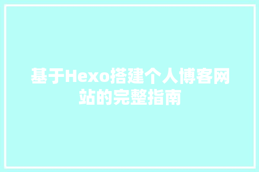 基于Hexo搭建个人博客网站的完整指南 基于Hexo搭建个人博客网站的完整指南 必应SEO