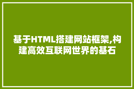 基于HTML搭建网站框架,构建高效互联网世界的基石