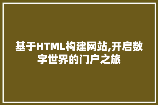 基于HTML构建网站,开启数字世界的门户之旅 百度SEO 基于HTML构建网站,开启数字世界的门户之旅 基于HTML构建网站,开启数字世界的门户之旅 百度SEO