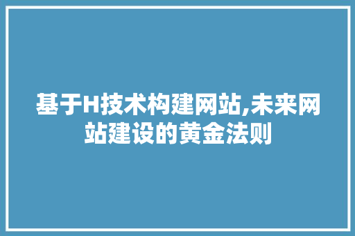 基于H技术构建网站,未来网站建设的黄金法则 SEO关键词 基于H技术构建网站,未来网站建设的黄金法则 基于H技术构建网站,未来网站建设的黄金法则 SEO关键词