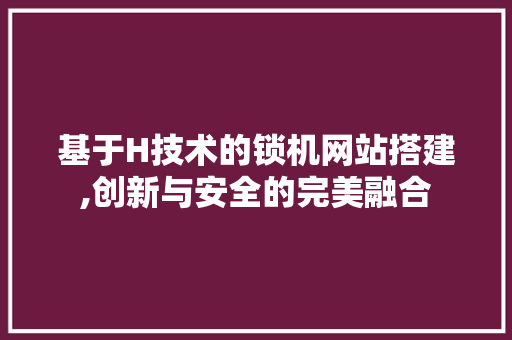 基于H技术的锁机网站搭建,创新与安全的完美融合 神马SEO 基于H技术的锁机网站搭建,创新与安全的完美融合 基于H技术的锁机网站搭建,创新与安全的完美融合 神马SEO