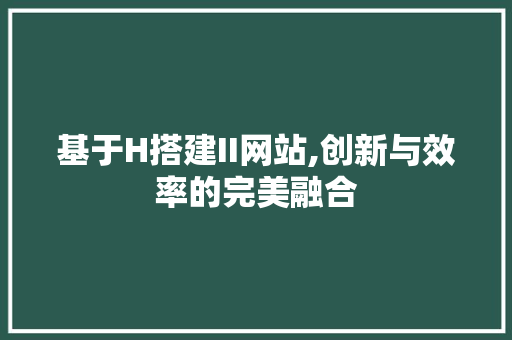 基于H搭建II网站,创新与效率的完美融合 百度SEO 基于H搭建II网站,创新与效率的完美融合 基于H搭建II网站,创新与效率的完美融合 百度SEO