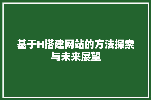 基于H搭建网站的方法探索与未来展望 SEO关键词 基于H搭建网站的方法探索与未来展望 基于H搭建网站的方法探索与未来展望 SEO关键词