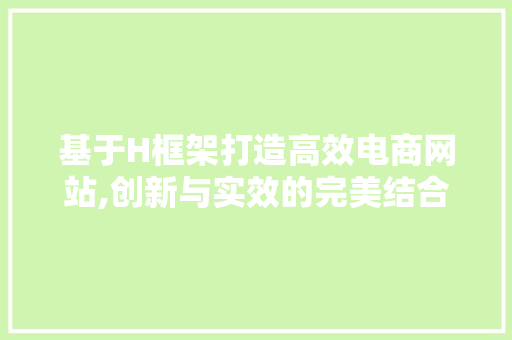 基于H框架打造高效电商网站,创新与实效的完美结合 基于H框架打造高效电商网站,创新与实效的完美结合 SEO关键词
