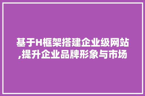 基于H框架搭建企业级网站,提升企业品牌形象与市场竞争力 基于H框架搭建企业级网站,提升企业品牌形象与市场竞争力 搜狗SEO