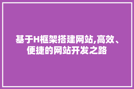 基于H框架搭建网站,高效、便捷的网站开发之路 基于H框架搭建网站,高效、便捷的网站开发之路 百度SEO