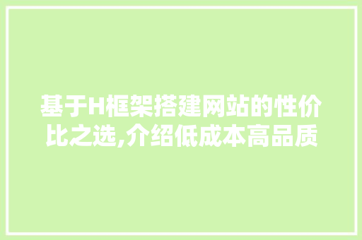 基于H框架搭建网站的性价比之选,介绍低成本高品质的网站建设之路 网站建设公司 基于H框架搭建网站的性价比之选,介绍低成本高品质的网站建设之路 基于H框架搭建网站的性价比之选,介绍低成本高品质的网站建设之路 网站建设公司